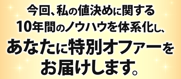 今回、値決めに関する10年間ののノウハウを体系化し、あなたに特別オファーをお届けします
