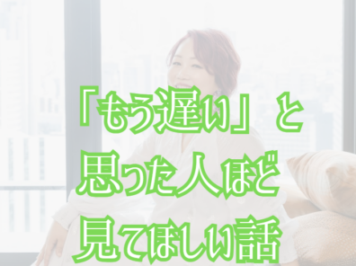 「もう遅い」と思った人ほど見てほしい話