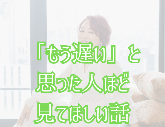 「もう遅い」と思った人ほど見てほしい話